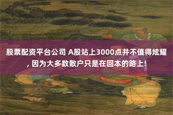 股票配资平台公司 A股站上3000点并不值得炫耀, 因为大多数散户只是在回本的路上!