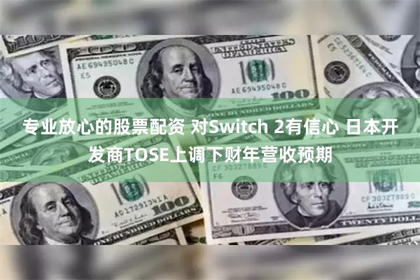 专业放心的股票配资 对Switch 2有信心 日本开发商TOSE上调下财年营收预期