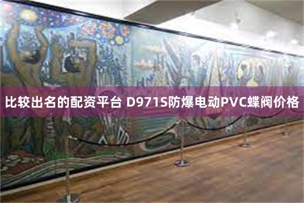 比较出名的配资平台 D971S防爆电动PVC蝶阀价格