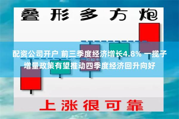 配资公司开户 前三季度经济增长4.8% 一揽子增量政策有望推动四季度经济回升向好