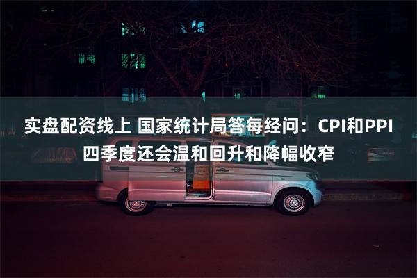 实盘配资线上 国家统计局答每经问：CPI和PPI四季度还会温和回升和降幅收窄