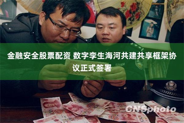 金融安全股票配资 数字孪生海河共建共享框架协议正式签署