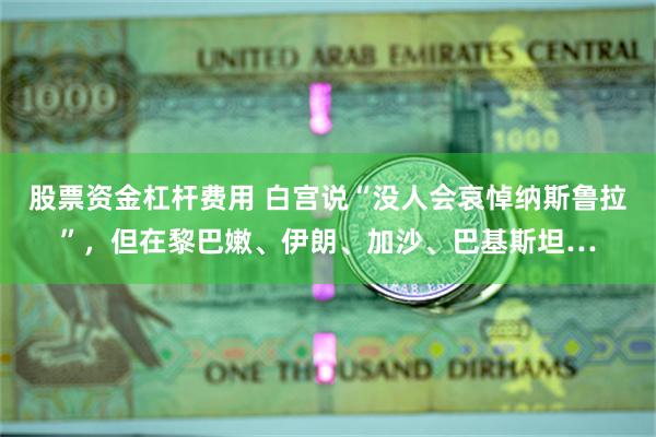 股票资金杠杆费用 白宫说“没人会哀悼纳斯鲁拉”，但在黎巴嫩、伊朗、加沙、巴基斯坦…