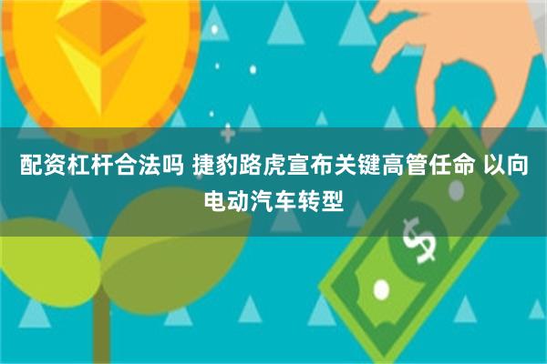 配资杠杆合法吗 捷豹路虎宣布关键高管任命 以向电动汽车转型