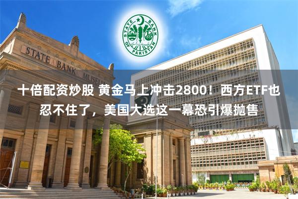 十倍配资炒股 黄金马上冲击2800！西方ETF也忍不住了，美国大选这一幕恐引爆抛售