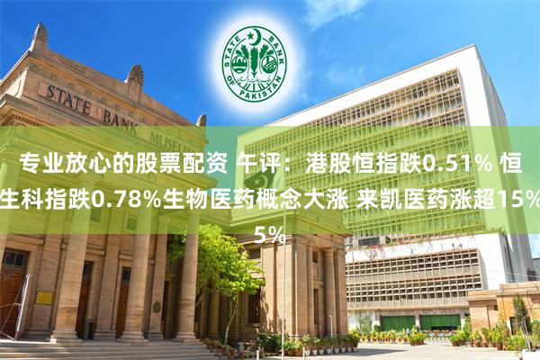 专业放心的股票配资 午评：港股恒指跌0.51% 恒生科指跌0.78%生物医药概念大涨 来凯医药涨超15%