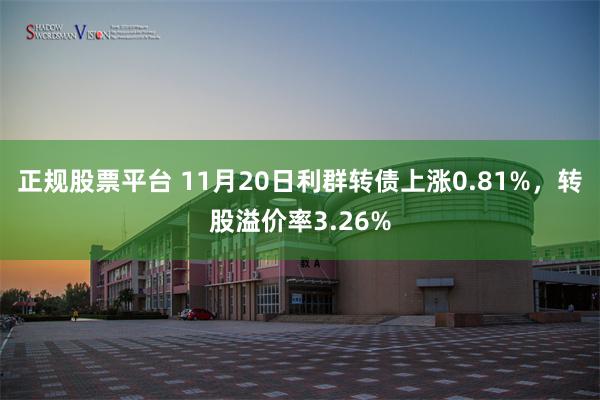 正规股票平台 11月20日利群转债上涨0.81%，转股溢价率3.26%