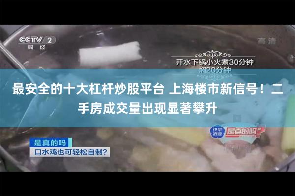 最安全的十大杠杆炒股平台 上海楼市新信号！二手房成交量出现显著攀升