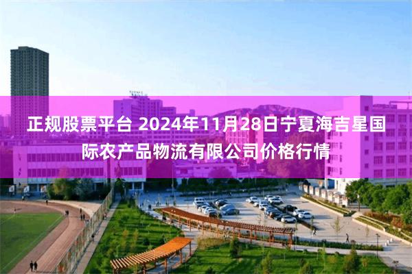 正规股票平台 2024年11月28日宁夏海吉星国际农产品物流有限公司价格行情