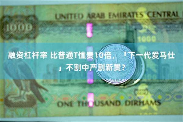 融资杠杆率 比普通T恤贵10倍，「下一代爱马仕」不割中产割新贵？