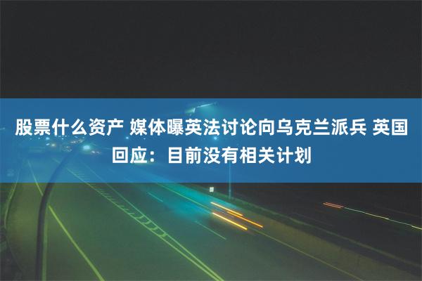 股票什么资产 媒体曝英法讨论向乌克兰派兵 英国回应：目前没有相关计划