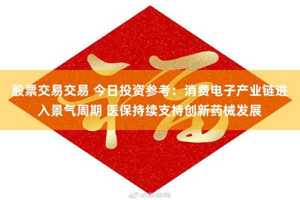 股票交易交易 今日投资参考：消费电子产业链进入景气周期 医保持续支持创新药械发展