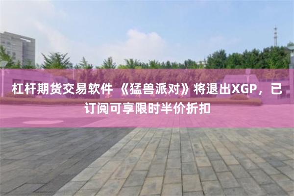 杠杆期货交易软件 《猛兽派对》将退出XGP，已订阅可享限时半价折扣