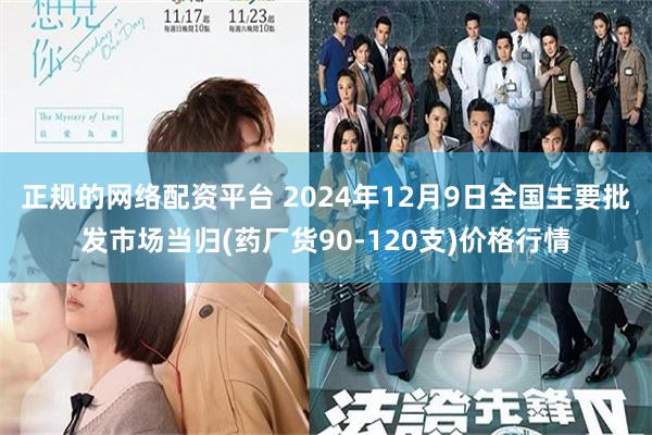 正规的网络配资平台 2024年12月9日全国主要批发市场当归(药厂货90-120支)价格行情