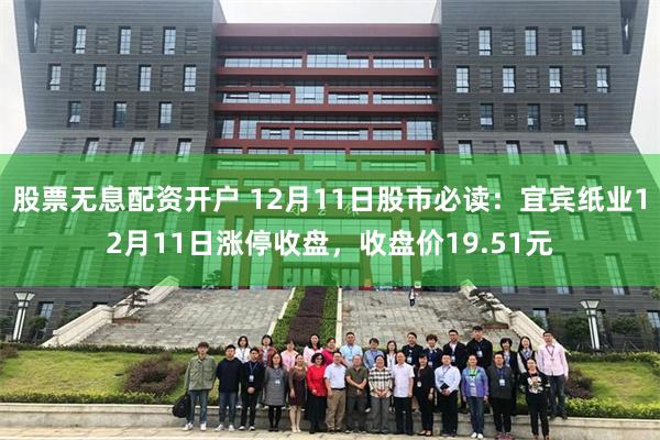 股票无息配资开户 12月11日股市必读：宜宾纸业12月11日涨停收盘，收盘价19.51元