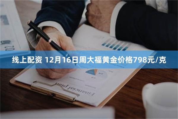 线上配资 12月16日周大福黄金价格798元/克