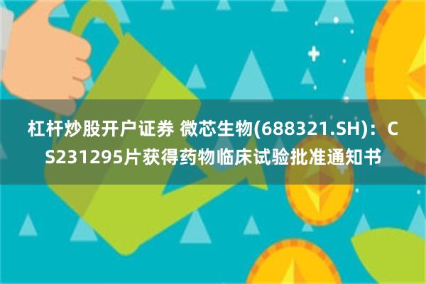 杠杆炒股开户证券 微芯生物(688321.SH)：CS231295片获得药物临床试验批准通知书