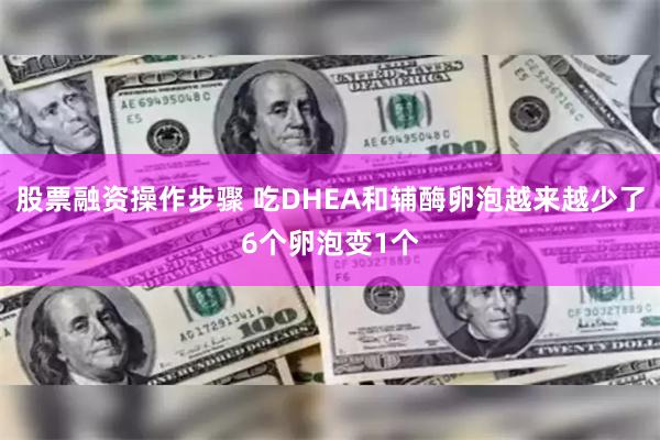 股票融资操作步骤 吃DHEA和辅酶卵泡越来越少了6个卵泡变1个