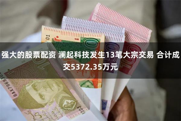 强大的股票配资 澜起科技发生13笔大宗交易 合计成交5372.35万元