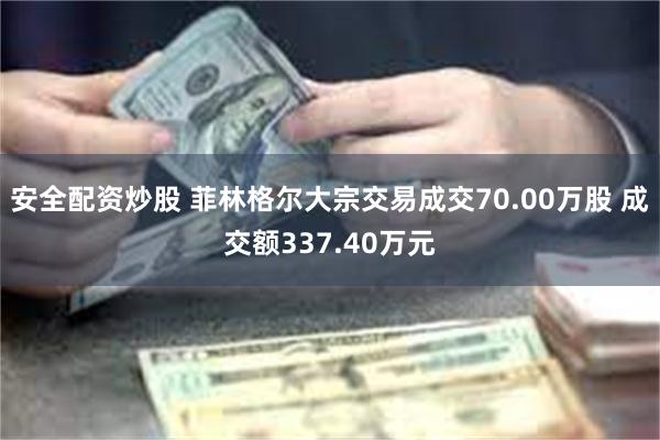 安全配资炒股 菲林格尔大宗交易成交70.00万股 成交额337.40万元