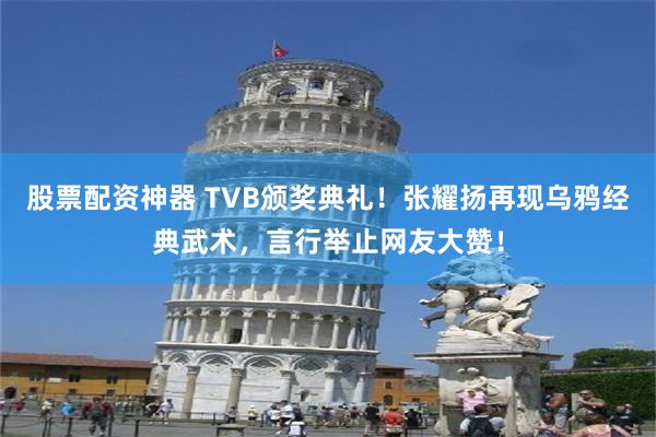 股票配资神器 TVB颁奖典礼！张耀扬再现乌鸦经典武术，言行举止网友大赞！