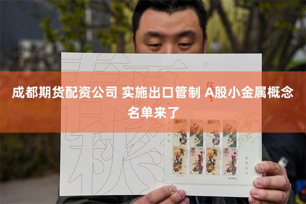 成都期货配资公司 实施出口管制 A股小金属概念名单来了