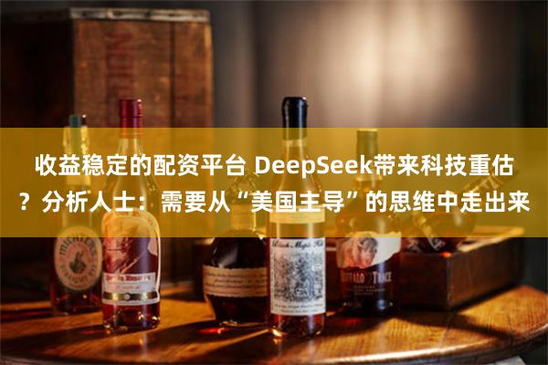 收益稳定的配资平台 DeepSeek带来科技重估？分析人士：需要从“美国主导”的思维中走出来