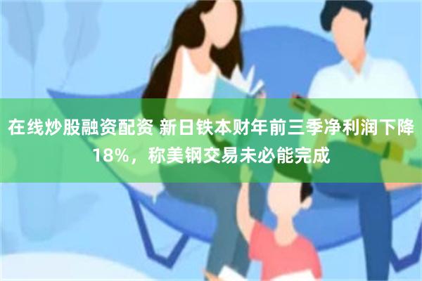 在线炒股融资配资 新日铁本财年前三季净利润下降18%，称美钢交易未必能完成