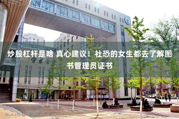 炒股杠杆是啥 真心建议！社恐的女生都去了解图书管理员证书