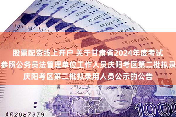 股票配资线上开户 关于甘肃省2024年度考试录用机关公务员和参照公务员法管理单位工作人员庆阳考区第二批拟录用人员公示的公告