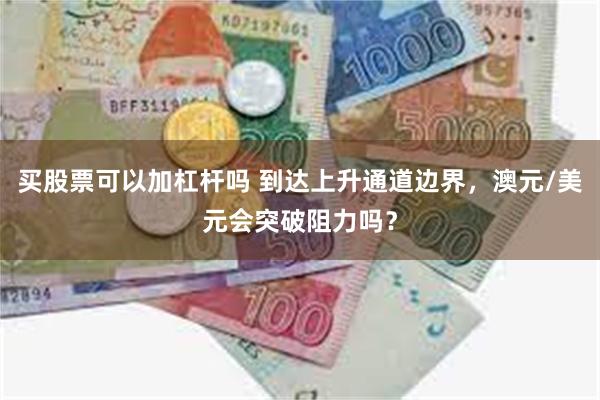 买股票可以加杠杆吗 到达上升通道边界，澳元/美元会突破阻力吗？