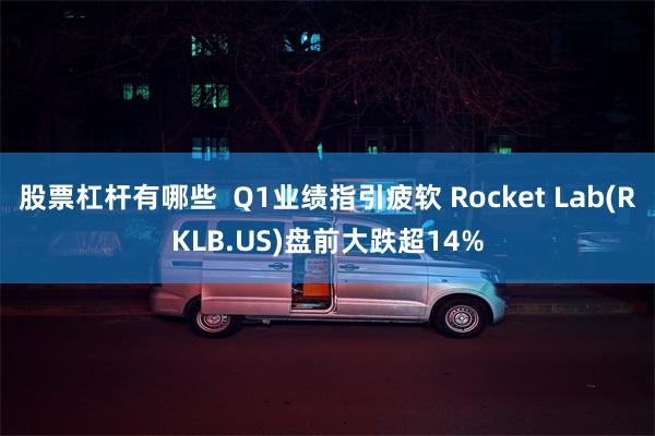 股票杠杆有哪些  Q1业绩指引疲软 Rocket Lab(RKLB.US)盘前大跌超14%