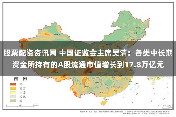 股票配资资讯网 中国证监会主席吴清：各类中长期资金所持有的A股流通市值增长到17.8万亿元