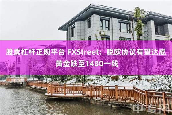 股票杠杆正规平台 FXStreet：脱欧协议有望达成 黄金跌至1480一线